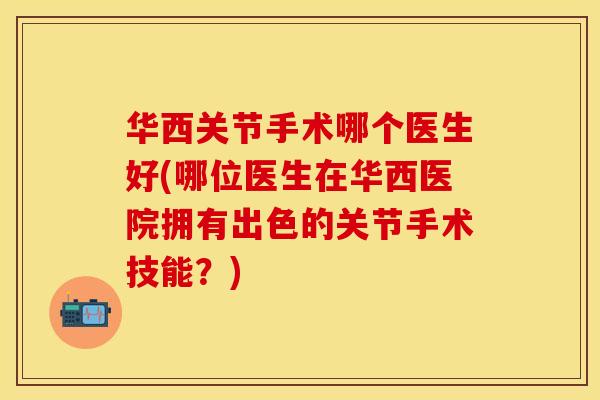 华西关节手术哪个医生好(哪位医生在华西医院拥有出色的关节手术技能？)