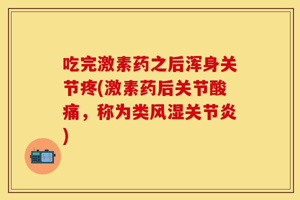 吃完激素药之后浑身关节疼(激素药后关节酸痛，称为类风湿关节炎)