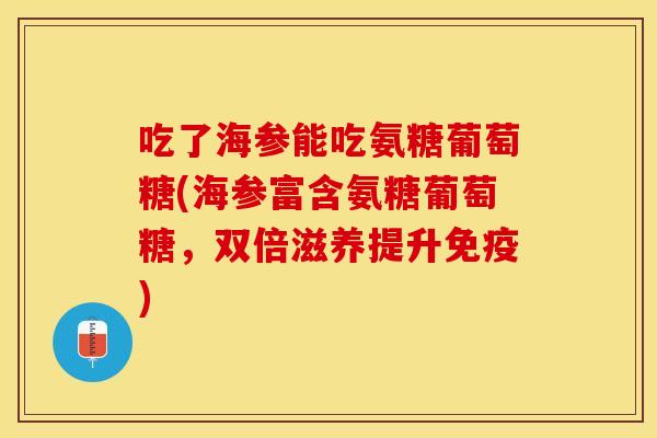 吃了海参能吃氨糖葡萄糖(海参富含氨糖葡萄糖，双倍滋养提升免疫)-第1张图片-关节保镖