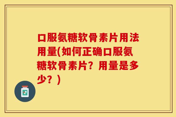 口服氨糖软骨素片用法用量(如何正确口服氨糖软骨素片？用量是多少？)