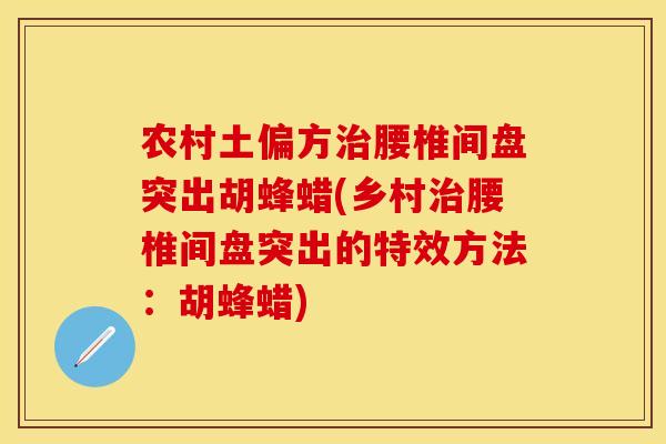 农村土偏方治腰椎间盘突出胡蜂蜡(乡村治腰椎间盘突出的特效方法：胡蜂蜡)