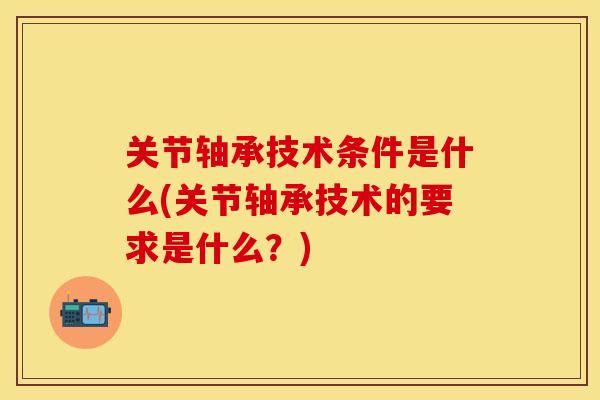 关节轴承技术条件是什么(关节轴承技术的要求是什么？)