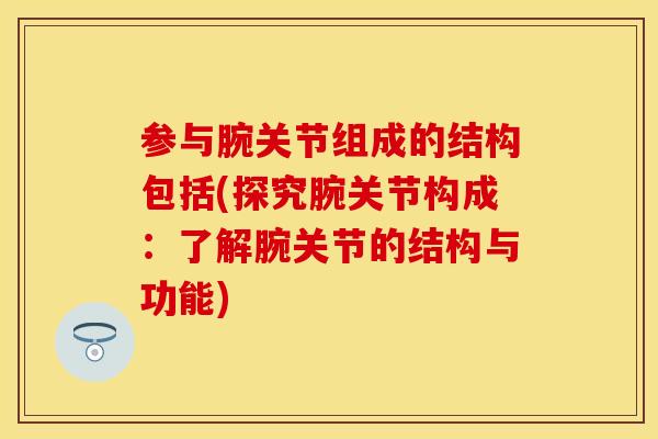 参与腕关节组成的结构包括(探究腕关节构成：了解腕关节的结构与功能)