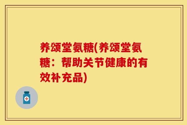 养颂堂氨糖(养颂堂氨糖：帮助关节健康的有效补充品)