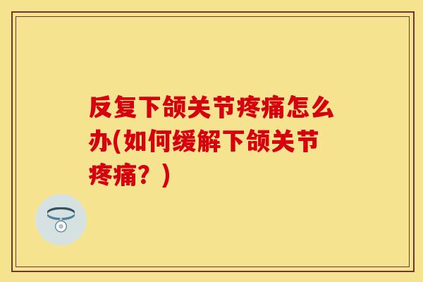 反复下颌关节疼痛怎么办(如何缓解下颌关节疼痛？)