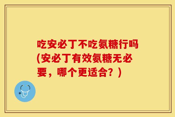 吃安必丁不吃氨糖行吗(安必丁有效氨糖无必要，哪个更适合？)