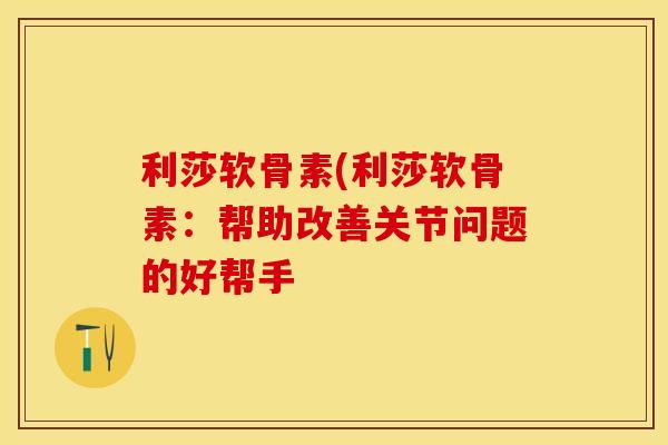 利莎软骨素(利莎软骨素：帮助改善关节问题的好帮手