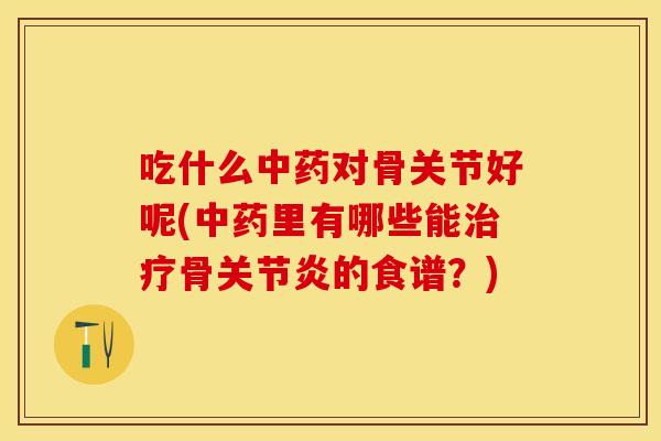 吃什么中药对骨关节好呢(中药里有哪些能治疗骨关节炎的食谱？)