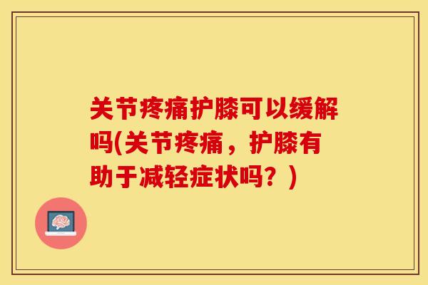 关节疼痛护膝可以缓解吗(关节疼痛，护膝有助于减轻症状吗？)