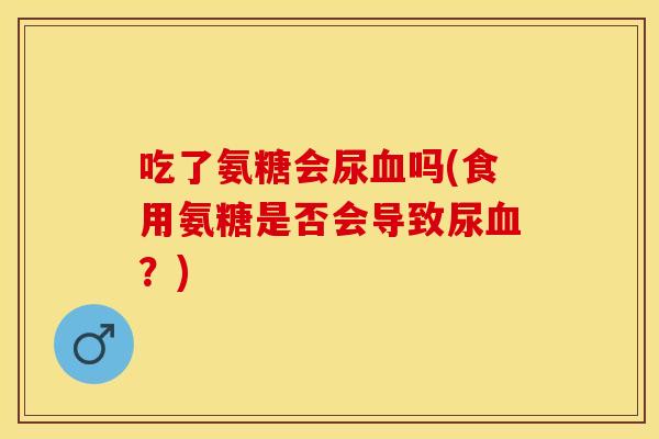 吃了氨糖会尿血吗(食用氨糖是否会导致尿血？)