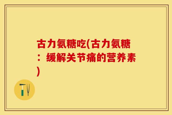 古力氨糖吃(古力氨糖：缓解关节痛的营养素)