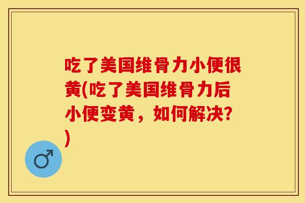 吃了美国维骨力小便很黄(吃了美国维骨力后小便变黄，如何解决？)