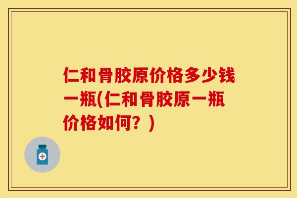 仁和骨胶原价格多少钱一瓶(仁和骨胶原一瓶价格如何？)
