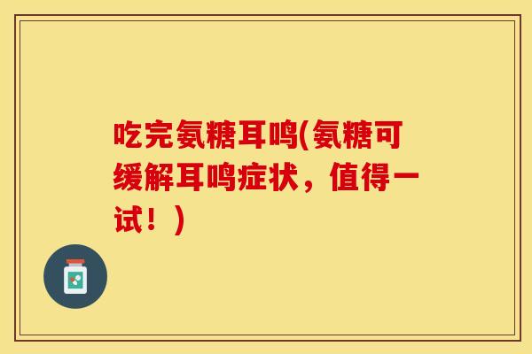 吃完氨糖耳鸣(氨糖可缓解耳鸣症状，值得一试！)