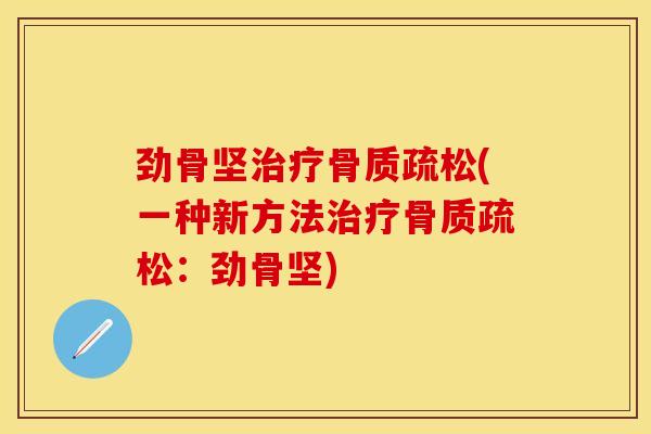 劲骨坚治疗骨质疏松(一种新方法治疗骨质疏松：劲骨坚)