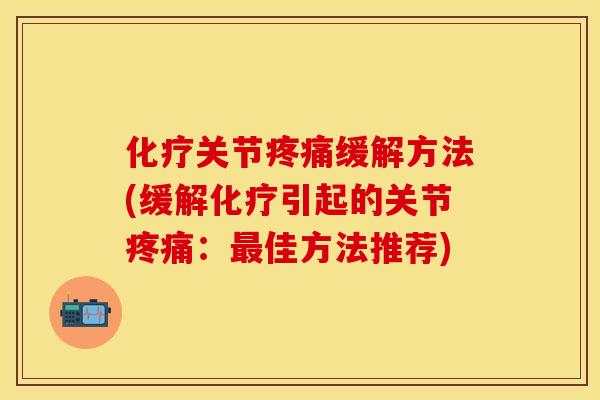 化疗关节疼痛缓解方法(缓解化疗引起的关节疼痛：最佳方法推荐)