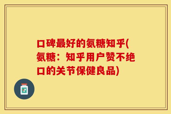 口碑最好的氨糖知乎(氨糖：知乎用户赞不绝口的关节保健良品)