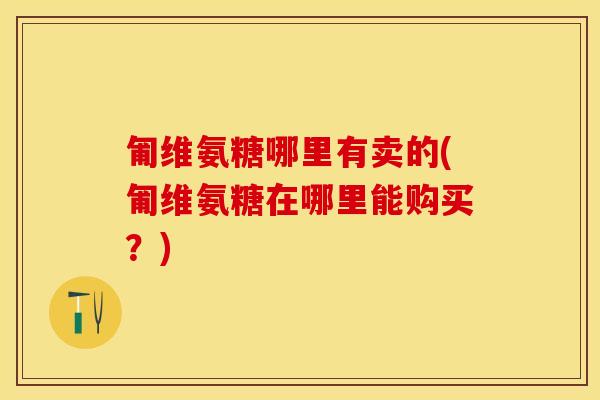 匍维氨糖哪里有卖的(匍维氨糖在哪里能购买？)