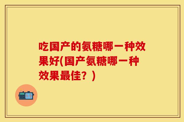 吃国产的氨糖哪一种效果好(国产氨糖哪一种效果最佳？)