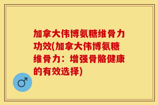 加拿大伟博氨糖维骨力功效(加拿大伟博氨糖维骨力：增强骨骼健康的有效选择)