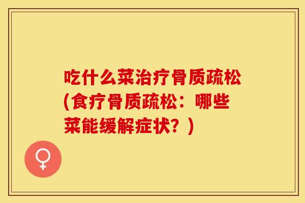 吃什么菜治疗骨质疏松(食疗骨质疏松：哪些菜能缓解症状？)