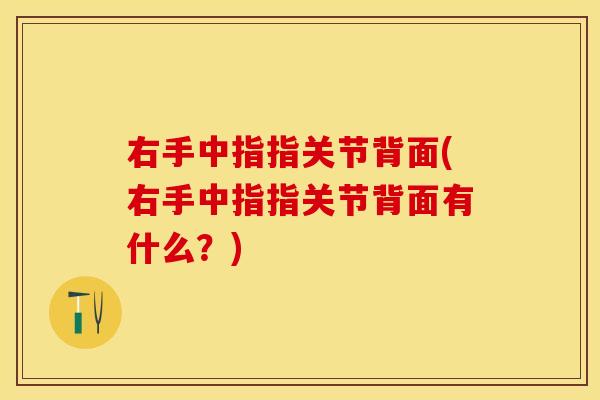右手中指指关节背面(右手中指指关节背面有什么？)