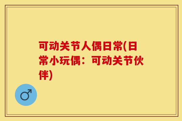 可动关节人偶日常(日常小玩偶：可动关节伙伴)