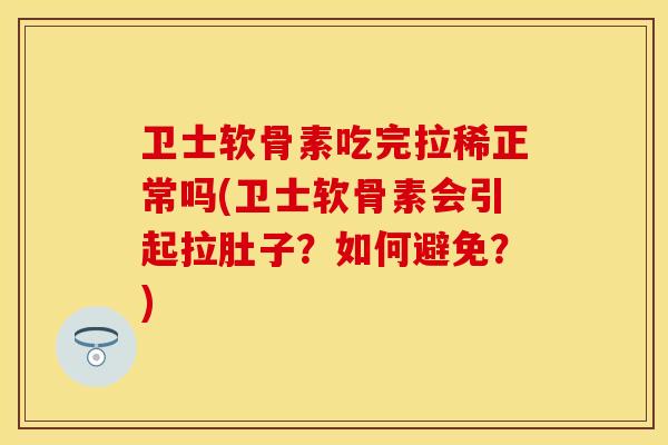 卫士软骨素吃完拉稀正常吗(卫士软骨素会引起拉肚子?如何避免?)-第1张图片-关节保镖 卫士软骨素吃完拉稀正常吗(卫士软骨素会引起拉肚子?如何避免?)-第1张图片-关节保镖
