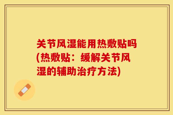 关节风湿能用热敷贴吗(热敷贴：缓解关节风湿的辅助治疗方法)