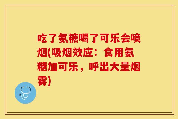 吃了氨糖喝了可乐会喷烟(吸烟效应：食用氨糖加可乐，呼出大量烟雾)
