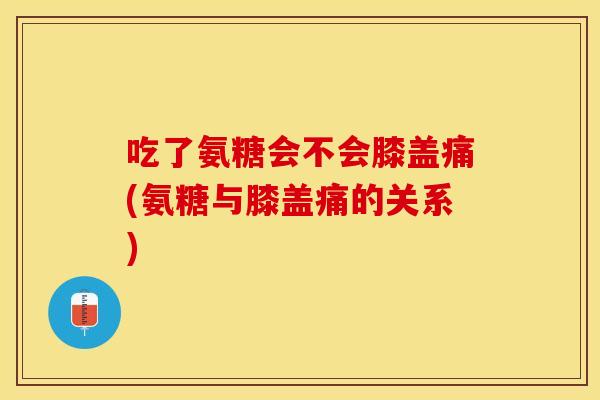 吃了氨糖会不会膝盖痛(氨糖与膝盖痛的关系)