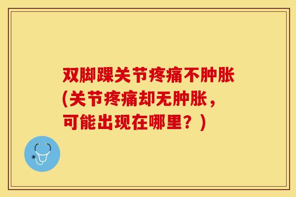 双脚踝关节疼痛不肿胀(关节疼痛却无肿胀，可能出现在哪里？)