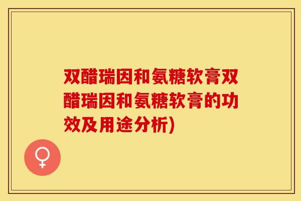 双醋瑞因和氨糖软膏双醋瑞因和氨糖软膏的功效及用途分析)