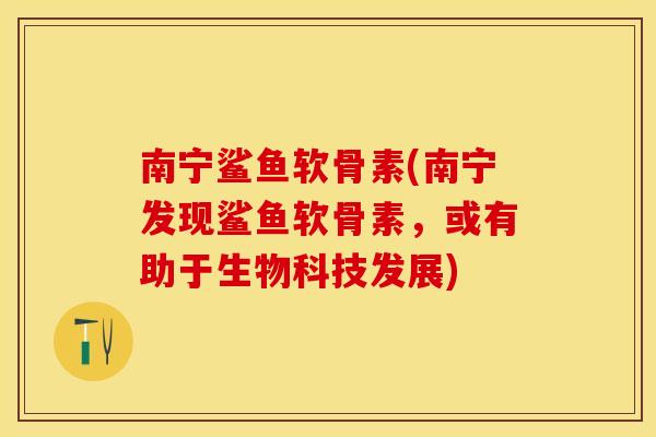 南宁鲨鱼软骨素(南宁发现鲨鱼软骨素，或有助于生物科技发展)