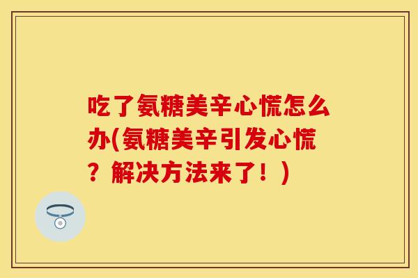 吃了氨糖美辛心慌怎么办(氨糖美辛引发心慌？解决方法来了！)