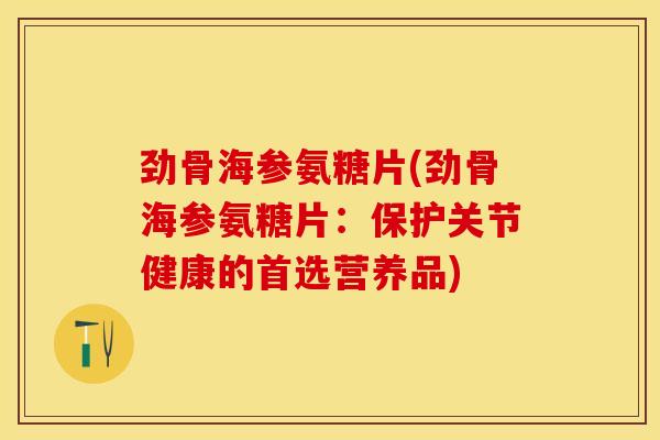 劲骨海参氨糖片(劲骨海参氨糖片：保护关节健康的首选营养品)