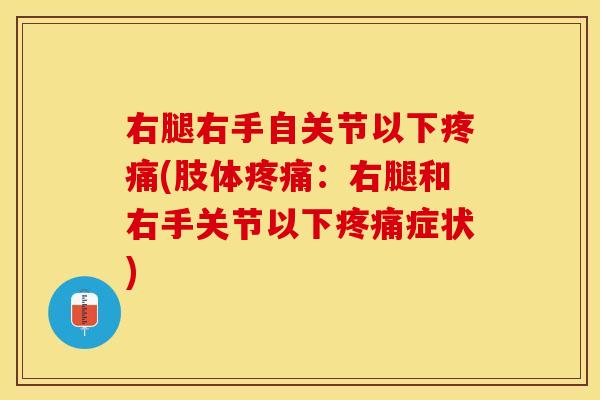 右腿右手自关节以下疼痛(肢体疼痛：右腿和右手关节以下疼痛症状)