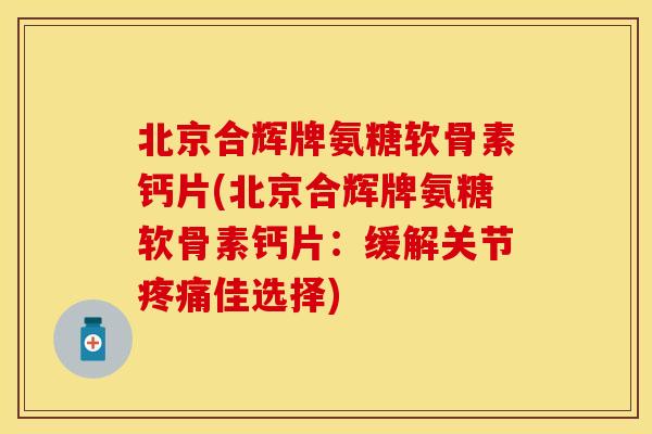 北京合辉牌氨糖软骨素钙片(北京合辉牌氨糖软骨素钙片：缓解关节疼痛佳选择)
