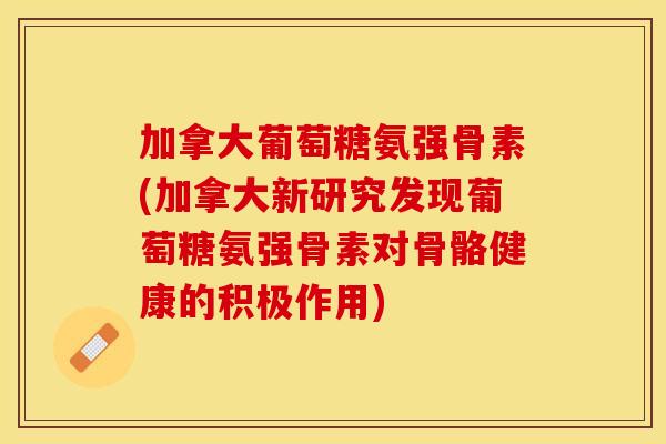 加拿大葡萄糖氨强骨素(加拿大新研究发现葡萄糖氨强骨素对骨骼健康的积极作用)