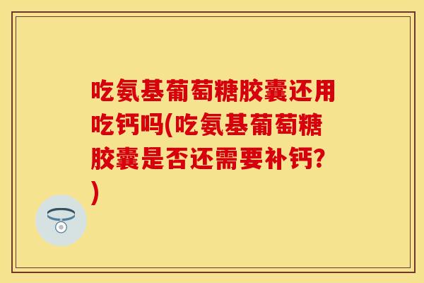 吃氨基葡萄糖胶囊还用吃钙吗(吃氨基葡萄糖胶囊是否还需要补钙？)