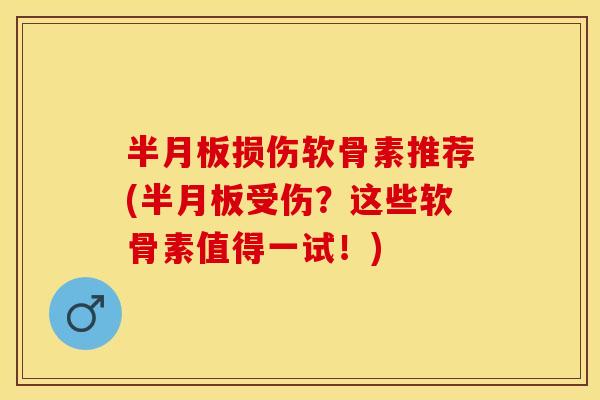 半月板损伤软骨素推荐(半月板受伤？这些软骨素值得一试！)