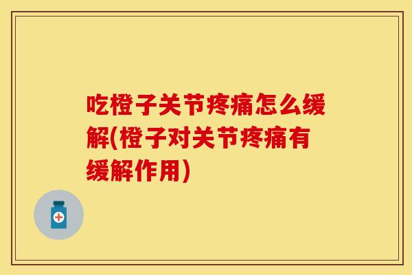 吃橙子关节疼痛怎么缓解(橙子对关节疼痛有缓解作用)