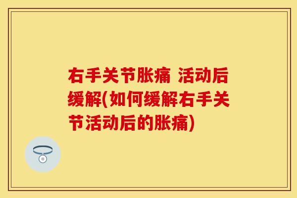 右手关节胀痛 活动后缓解(如何缓解右手关节活动后的胀痛)