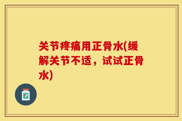 关节疼痛用正骨水(缓解关节不适，试试正骨水)