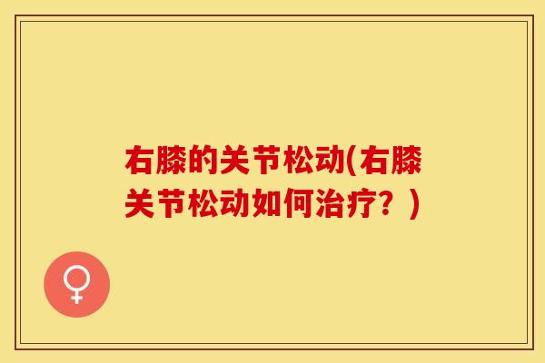 右膝的关节松动(右膝关节松动如何治疗？)