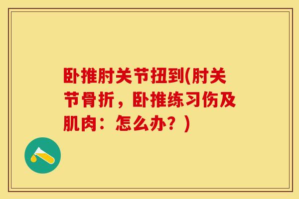 卧推肘关节扭到(肘关节骨折，卧推练习伤及肌肉：怎么办？)