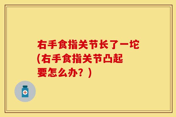 右手食指关节长了一坨(右手食指关节凸起 要怎么办？)