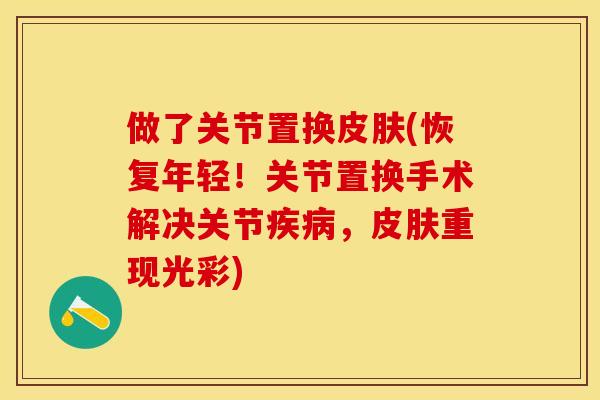 做了关节置换皮肤(恢复年轻！关节置换手术解决关节疾病，皮肤重现光彩)