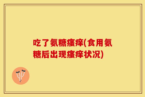 吃了氨糖瘙痒(食用氨糖后出现瘙痒状况)
