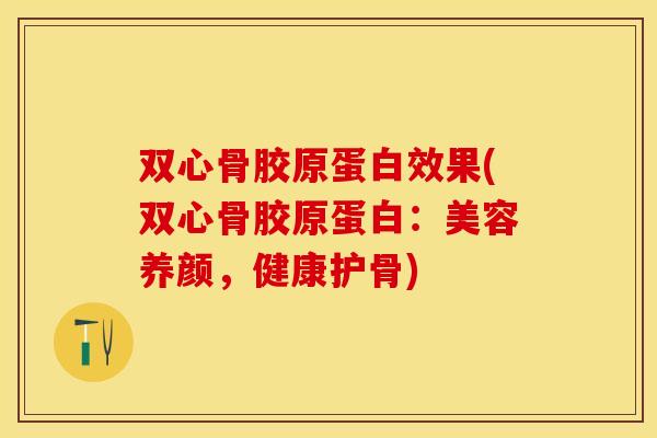 双心骨胶原蛋白效果(双心骨胶原蛋白：美容养颜，健康护骨)